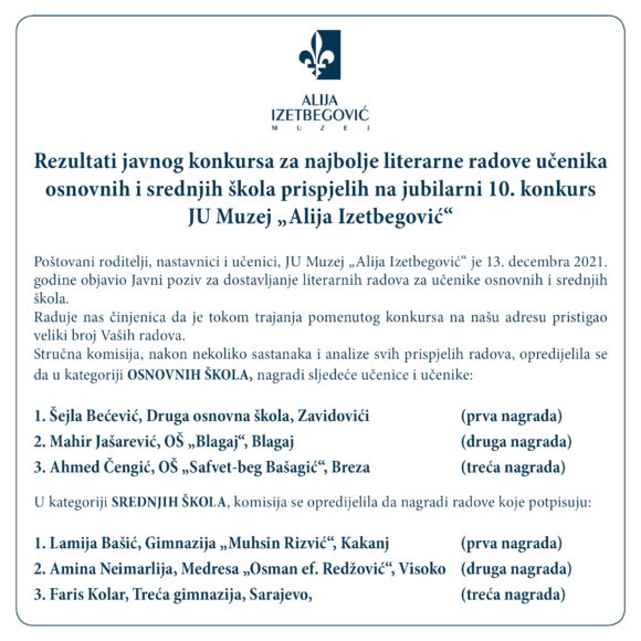 Rezultati javnog konkursa za najbolje literarne radove učenika osnovnih i srednjih škola prispjelih na jubilarni 10. konkurs JU Muzej „Alija Izetbegović“.